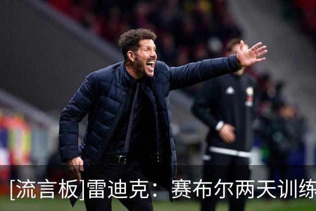 [流言板]雷迪克：赛布尔两天训练至少7次抢断，路线有他时不能随便传